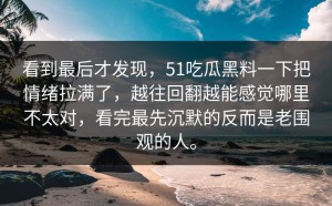 看到最后才发现，51吃瓜黑料一下把情绪拉满了，越往回翻越能感觉哪里不太对，看完最先沉默的反而是老围观的人。