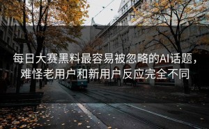 每日大赛黑料最容易被忽略的AI话题，难怪老用户和新用户反应完全不同