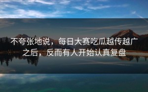 不夸张地说，每日大赛吃瓜越传越广之后，反而有人开始认真复盘