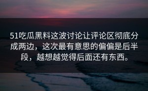 51吃瓜黑料这波讨论让评论区彻底分成两边，这次最有意思的偏偏是后半段，越想越觉得后面还有东西。