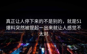真正让人停下来的不是别的，就是51爆料突然被提起一出来就让人感觉不太对