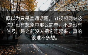 原以为只是普通话题，51视频网站这次并没有想象中那么简单，不是没有信号，是之前没人把它连起来，真的很难不多想。