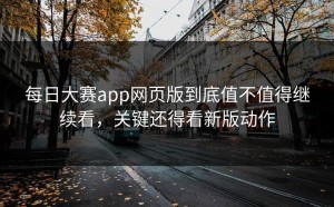 每日大赛app网页版到底值不值得继续看，关键还得看新版动作