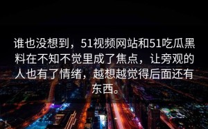 谁也没想到，51视频网站和51吃瓜黑料在不知不觉里成了焦点，让旁观的人也有了情绪，越想越觉得后面还有东西。
