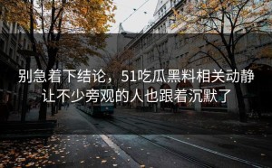 别急着下结论，51吃瓜黑料相关动静让不少旁观的人也跟着沉默了