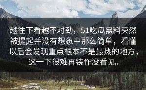 越往下看越不对劲，51吃瓜黑料突然被提起并没有想象中那么简单，看懂以后会发现重点根本不是最热的地方，这一下很难再装作没看见。