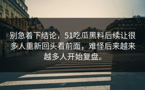 别急着下结论，51吃瓜黑料后续让很多人重新回头看前面，难怪后来越来越多人开始复盘。