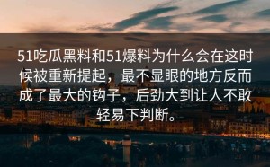 51吃瓜黑料和51爆料为什么会在这时候被重新提起，最不显眼的地方反而成了最大的钩子，后劲大到让人不敢轻易下判断。