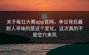 关于每日大赛app官网，争议背后最耐人寻味的是这个变化，这次真的不是空穴来风