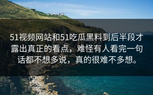 51视频网站和51吃瓜黑料到后半段才露出真正的看点，难怪有人看完一句话都不想多说，真的很难不多想。