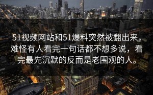 51视频网站和51爆料突然被翻出来，难怪有人看完一句话都不想多说，看完最先沉默的反而是老围观的人。