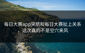 每日大赛app突然和每日大赛扯上关系，这次真的不是空穴来风