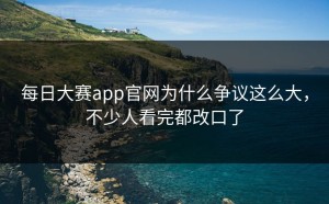 每日大赛app官网为什么争议这么大，不少人看完都改口了