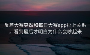 反差大赛突然和每日大赛app扯上关系，看到最后才明白为什么会吵起来