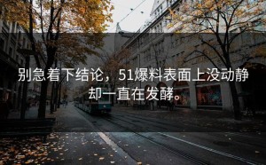 别急着下结论，51爆料表面上没动静却一直在发酵。