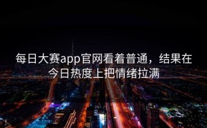 每日大赛app官网看着普通，结果在今日热度上把情绪拉满