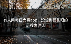 有人问每日大赛app，没想到最扎眼的是搜索原因