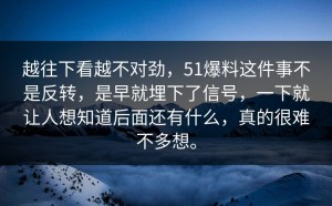 越往下看越不对劲，51爆料这件事不是反转，是早就埋下了信号，一下就让人想知道后面还有什么，真的很难不多想。