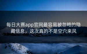 每日大赛app官网最容易被忽略的隐藏信息，这次真的不是空穴来风