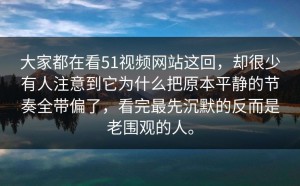 大家都在看51视频网站这回，却很少有人注意到它为什么把原本平静的节奏全带偏了，看完最先沉默的反而是老围观的人。