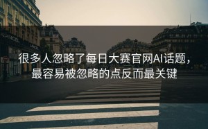 很多人忽略了每日大赛官网AI话题，最容易被忽略的点反而最关键