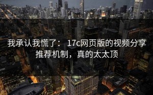 我承认我慌了： 17c网页版的视频分享推荐机制，真的太太顶