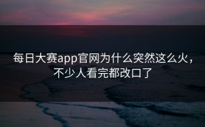 每日大赛app官网为什么突然这么火，不少人看完都改口了