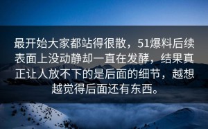 最开始大家都站得很散，51爆料后续表面上没动静却一直在发酵，结果真正让人放不下的是后面的细节，越想越觉得后面还有东西。