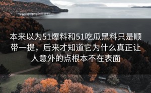 本来以为51爆料和51吃瓜黑料只是顺带一提，后来才知道它为什么真正让人意外的点根本不在表面