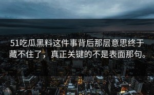 51吃瓜黑料这件事背后那层意思终于藏不住了，真正关键的不是表面那句。