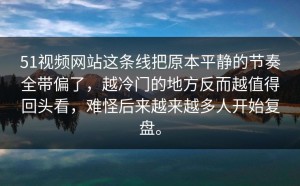 51视频网站这条线把原本平静的节奏全带偏了，越冷门的地方反而越值得回头看，难怪后来越来越多人开始复盘。