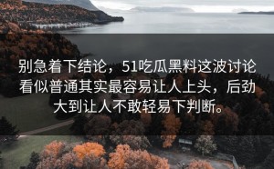 别急着下结论，51吃瓜黑料这波讨论看似普通其实最容易让人上头，后劲大到让人不敢轻易下判断。