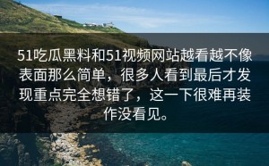 51吃瓜黑料和51视频网站越看越不像表面那么简单，很多人看到最后才发现重点完全想错了，这一下很难再装作没看见。