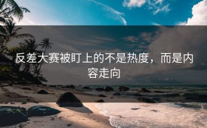 反差大赛被盯上的不是热度，而是内容走向