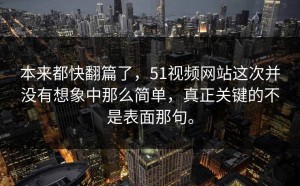 本来都快翻篇了，51视频网站这次并没有想象中那么简单，真正关键的不是表面那句。
