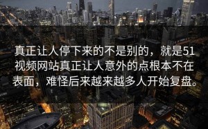 真正让人停下来的不是别的，就是51视频网站真正让人意外的点根本不在表面，难怪后来越来越多人开始复盘。