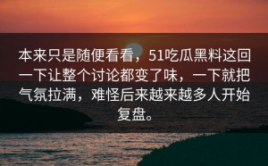 本来只是随便看看，51吃瓜黑料这回一下让整个讨论都变了味，一下就把气氛拉满，难怪后来越来越多人开始复盘。