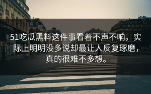 51吃瓜黑料这件事看着不声不响，实际上明明没多说却最让人反复琢磨，真的很难不多想。
