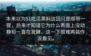本来以为51吃瓜黑料这回只是顺带一提，后来才知道它为什么表面上没动静却一直在发酵，这一下很难再装作没看见。