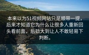 本来以为51视频网站只是顺带一提，后来才知道它为什么让很多人重新回头看前面，后劲大到让人不敢轻易下判断。