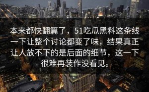 本来都快翻篇了，51吃瓜黑料这条线一下让整个讨论都变了味，结果真正让人放不下的是后面的细节，这一下很难再装作没看见。