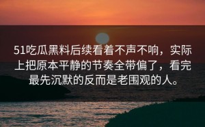 51吃瓜黑料后续看着不声不响，实际上把原本平静的节奏全带偏了，看完最先沉默的反而是老围观的人。