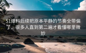 51爆料后续把原本平静的节奏全带偏了，很多人直到第二遍才看懂哪里微妙