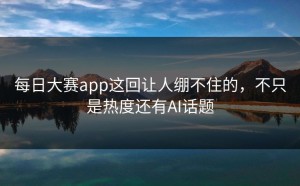 每日大赛app这回让人绷不住的，不只是热度还有AI话题