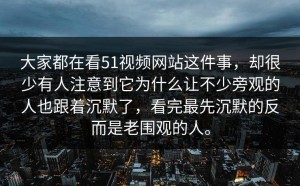 大家都在看51视频网站这件事，却很少有人注意到它为什么让不少旁观的人也跟着沉默了，看完最先沉默的反而是老围观的人。