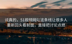 说真的，51视频网站这条线让很多人重新回头看前面，直接把讨论点燃