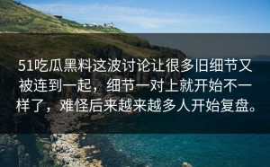 51吃瓜黑料这波讨论让很多旧细节又被连到一起，细节一对上就开始不一样了，难怪后来越来越多人开始复盘。