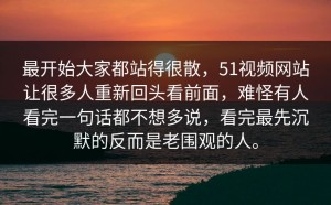 最开始大家都站得很散，51视频网站让很多人重新回头看前面，难怪有人看完一句话都不想多说，看完最先沉默的反而是老围观的人。