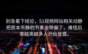 别急着下结论，51视频网站相关动静把原本平静的节奏全带偏了，难怪后来越来越多人开始复盘。