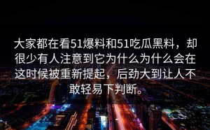 大家都在看51爆料和51吃瓜黑料，却很少有人注意到它为什么为什么会在这时候被重新提起，后劲大到让人不敢轻易下判断。